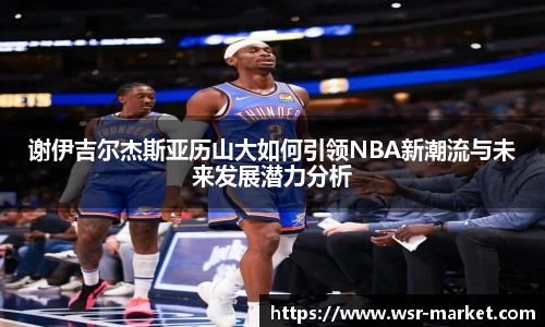 谢伊吉尔杰斯亚历山大如何引领NBA新潮流与未来发展潜力分析