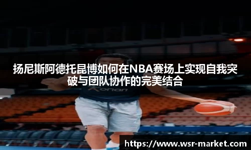 扬尼斯阿德托昆博如何在NBA赛场上实现自我突破与团队协作的完美结合