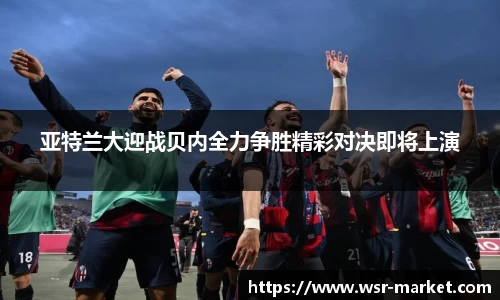 亚特兰大迎战贝内全力争胜精彩对决即将上演